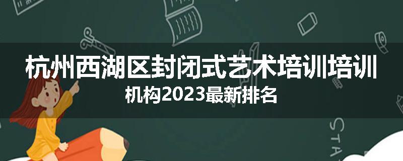杭州西湖区封闭式艺术培训培训机构2023最新排名