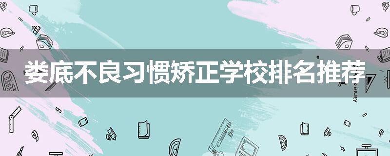 娄底不良习惯矫正学校排名推荐