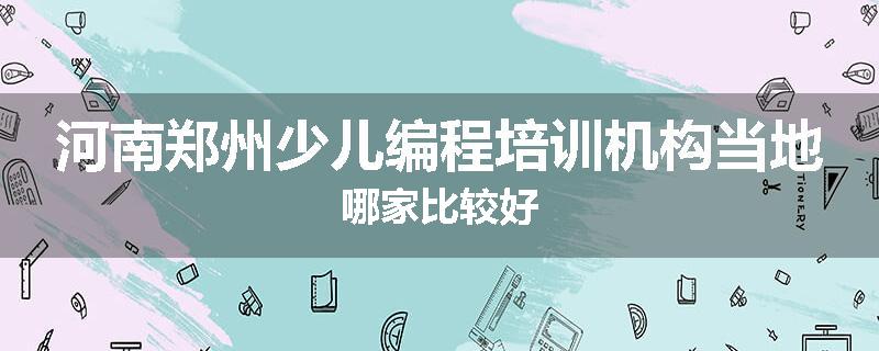 河南郑州少儿编程培训机构当地哪家比较好