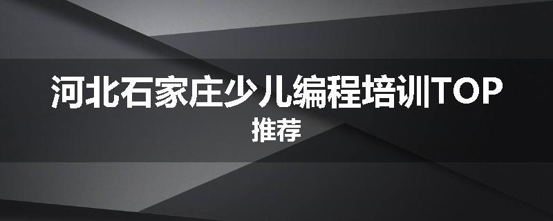 河北石家庄少儿编程培训TOP推荐