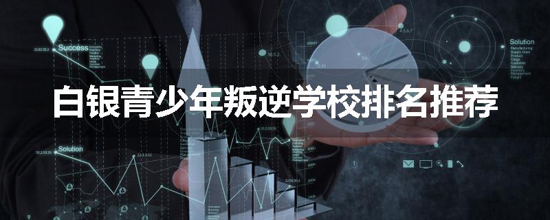 白银青少年叛逆学校排名推荐