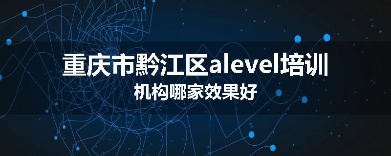 重庆市黔江区alevel培训机构哪家效果好