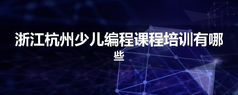 浙江杭州少儿编程课程培训有哪些