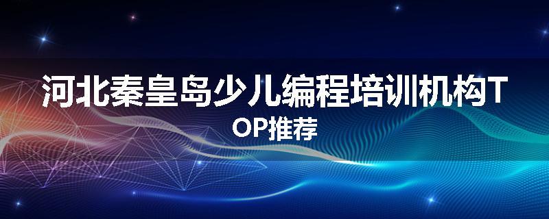 河北秦皇岛少儿编程培训机构TOP推荐