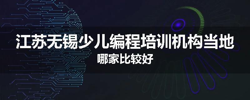 江苏无锡少儿编程培训机构当地哪家比较好