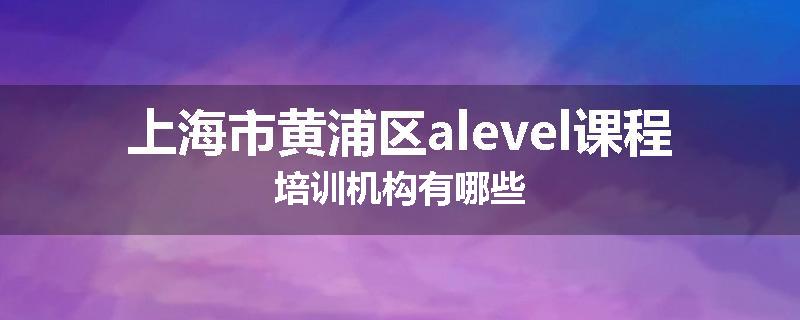 上海市黄浦区alevel课程培训机构有哪些