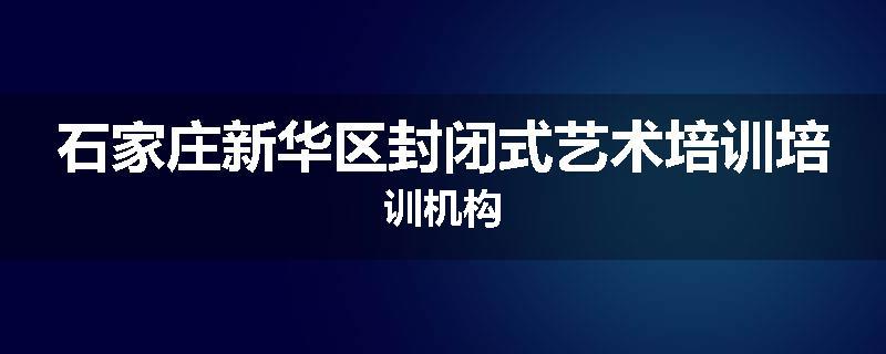 石家庄新华区封闭式艺术培训培训机构