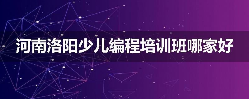 河南洛阳少儿编程培训班哪家好