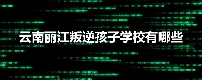 云南丽江叛逆孩子学校有哪些