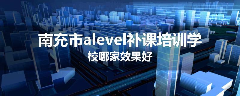南充市alevel补课培训学校哪家效果好