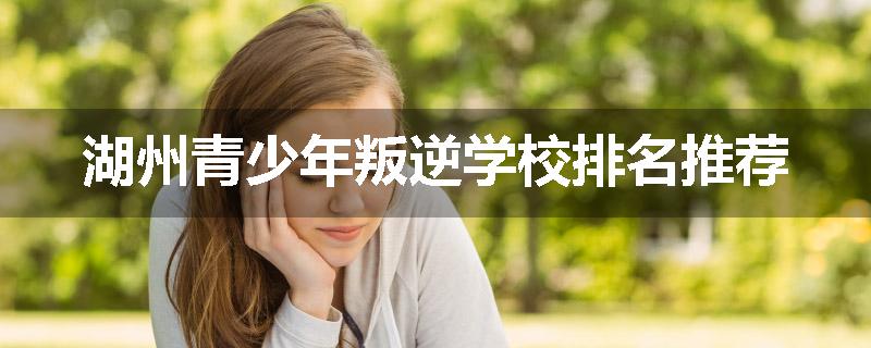 湖州青少年叛逆学校排名推荐
