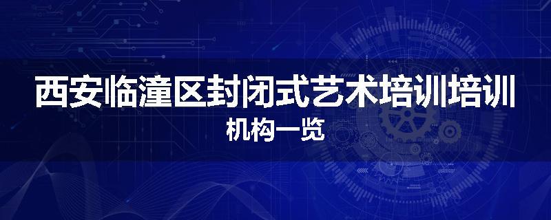 西安临潼区封闭式艺术培训培训机构一览
