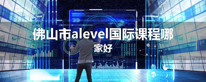 佛山市alevel国际课程哪家好