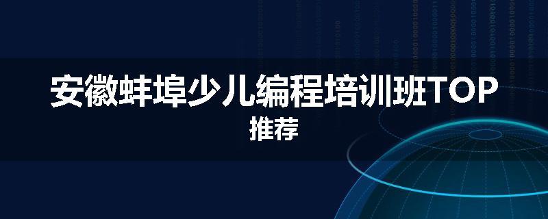 安徽蚌埠少儿编程培训班TOP推荐