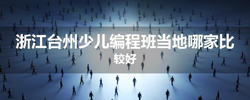 浙江台州少儿编程班当地哪家比较好