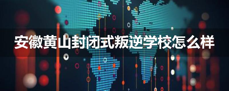 安徽黄山封闭式叛逆学校怎么样