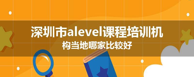 深圳市alevel课程培训机构当地哪家比较好