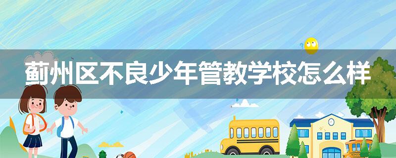 蓟州区不良少年管教学校怎么样