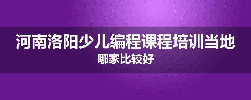 河南洛阳少儿编程课程培训当地哪家比较好