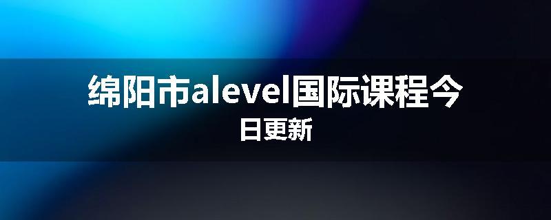 绵阳市alevel国际课程今日更新