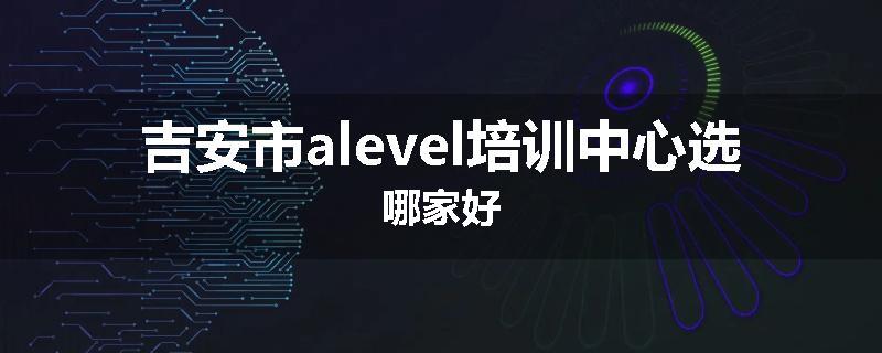吉安市alevel培训中心选哪家好