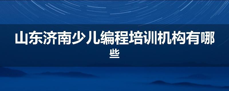 山东济南少儿编程培训机构有哪些