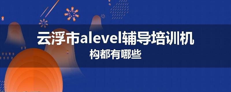 云浮市alevel辅导培训机构都有哪些
