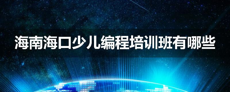 海南海口少儿编程培训班有哪些