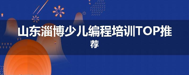 山东淄博少儿编程培训TOP推荐