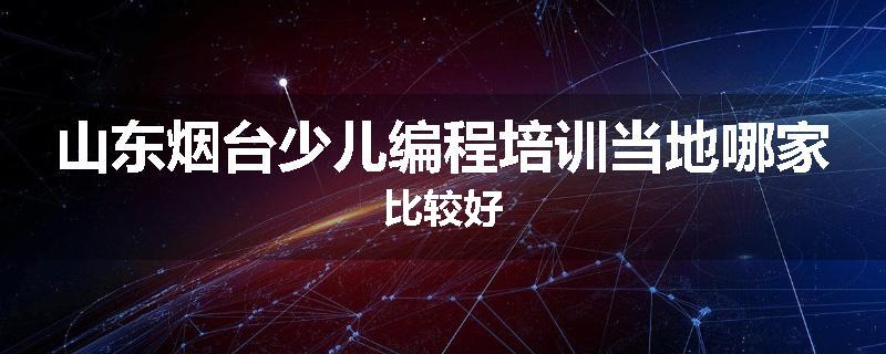 山东烟台少儿编程培训当地哪家比较好