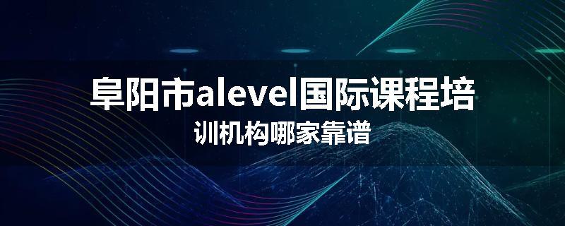 阜阳市alevel国际课程培训机构哪家靠谱