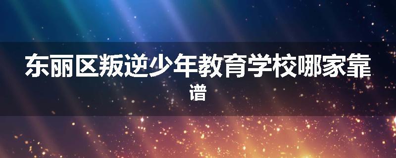 东丽区叛逆少年教育学校哪家靠谱