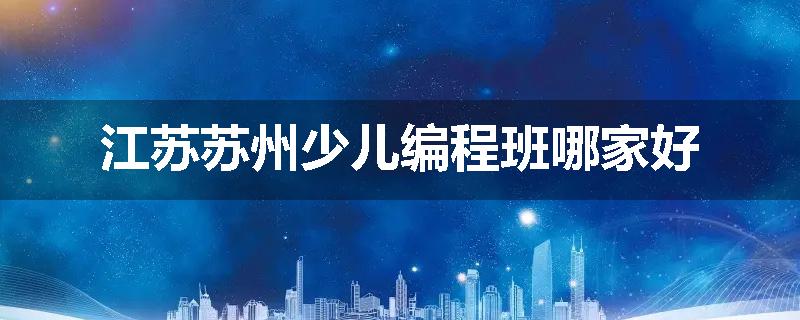 江苏苏州少儿编程班哪家好