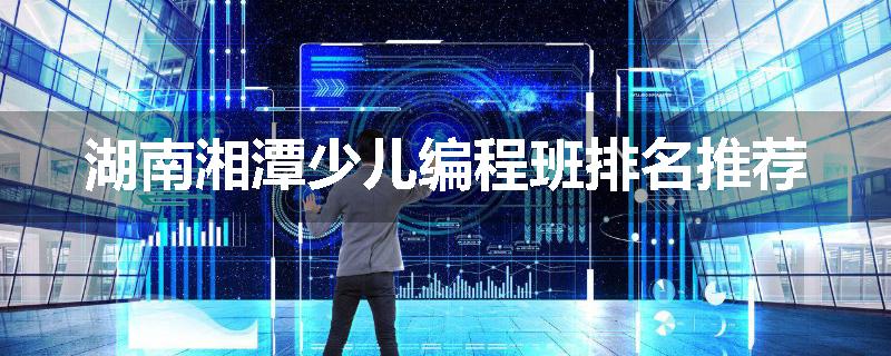 湖南湘潭少儿编程班排名推荐