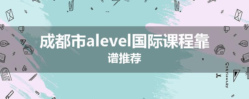 成都市alevel国际课程靠谱推荐