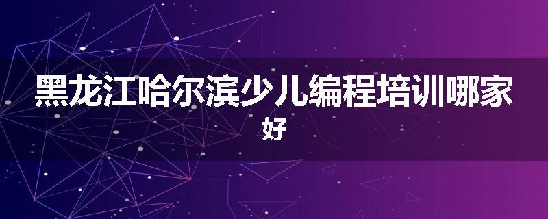 黑龙江哈尔滨少儿编程培训哪家好