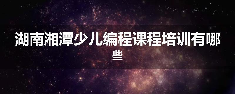 湖南湘潭少儿编程课程培训有哪些