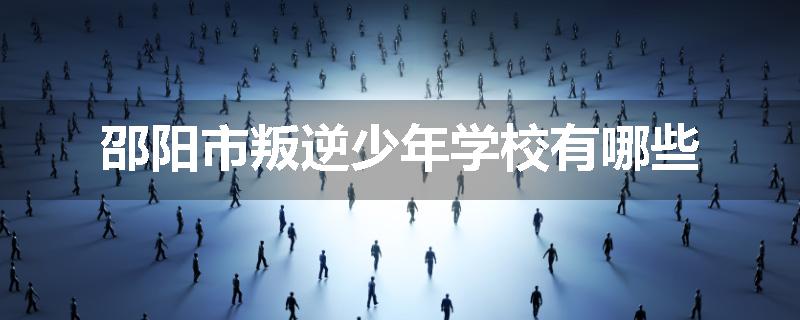 邵阳市叛逆少年学校有哪些