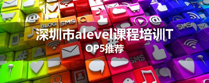 深圳市alevel课程培训TOP5推荐