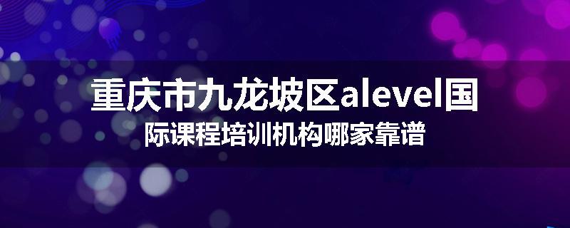 重庆市九龙坡区alevel国际课程培训机构哪家靠谱