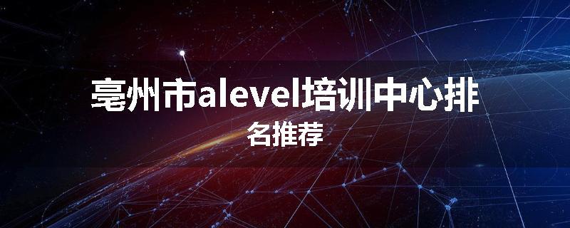 亳州市alevel培训中心排名推荐