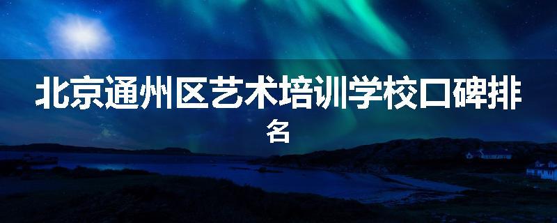 北京通州区艺术培训学校口碑排名