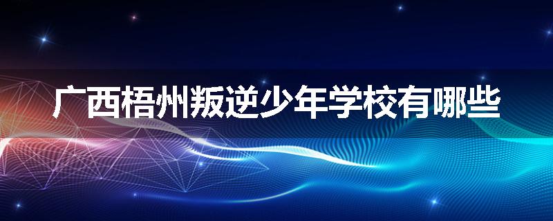 广西梧州叛逆少年学校有哪些