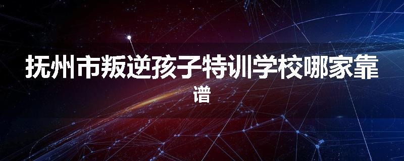 抚州市叛逆孩子特训学校哪家靠谱