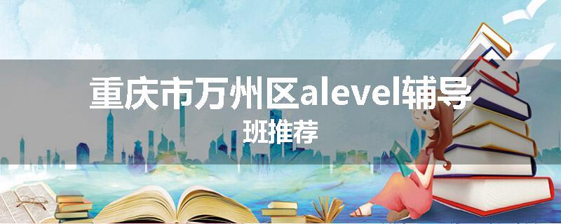 重庆市万州区alevel辅导班推荐