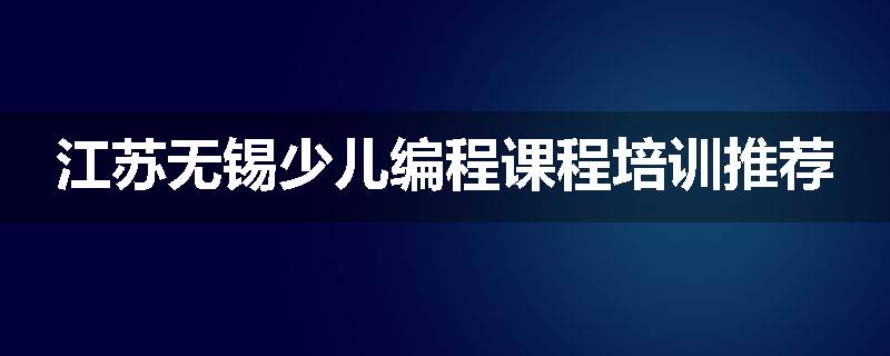 江苏无锡少儿编程课程培训推荐