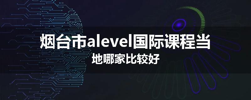 烟台市alevel国际课程当地哪家比较好