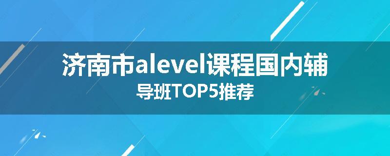 济南市alevel课程国内辅导班TOP5推荐
