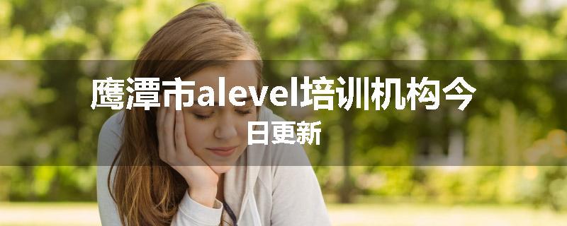 鹰潭市alevel培训机构今日更新