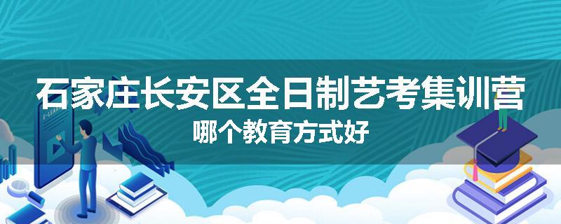 石家庄长安区全日制艺考集训营哪个教育方式好